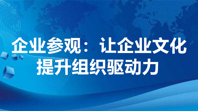 企业参观：让企业文化提升组织驱动力